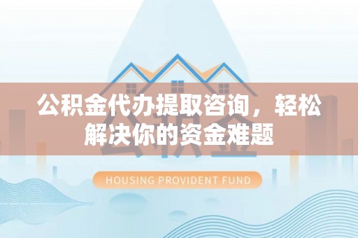翔安公积金代办提取咨询，轻松解决你的资金难题