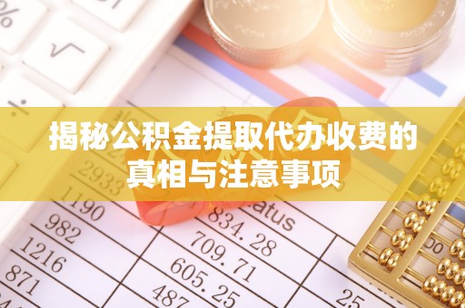 翔安揭秘公积金提取代办收费的真相与注意事项
