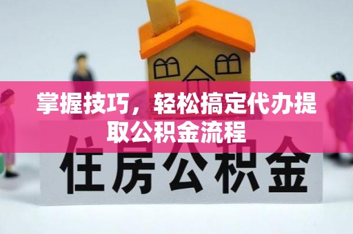 翔安掌握技巧，轻松搞定代办提取公积金流程
