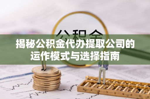 翔安揭秘公积金代办提取公司的运作模式与选择指南