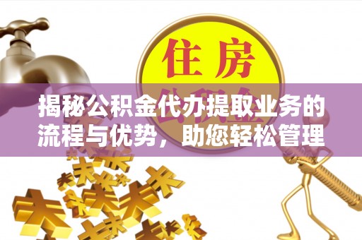 翔安揭秘公积金代办提取业务的流程与优势，助您轻松管理财务