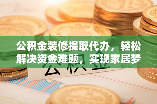 翔安公积金装修提取代办，轻松解决资金难题，实现家居梦想