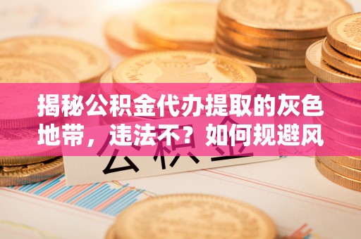 翔安揭秘公积金代办提取的灰色地带，违法不？如何规避风险？