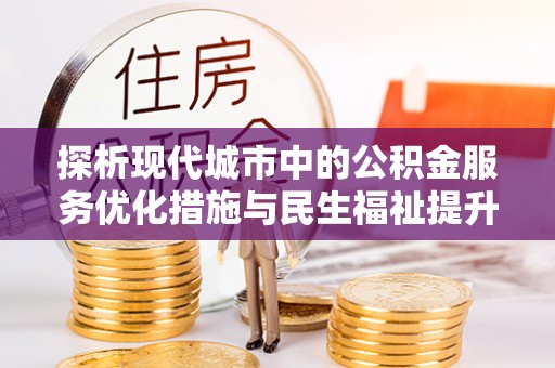 翔安探析现代城市中的公积金服务优化措施与民生福祉提升之道