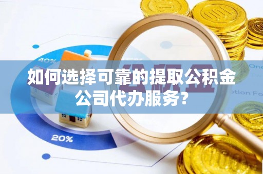 翔安如何选择可靠的提取公积金公司代办服务？