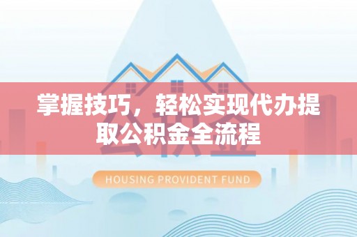 翔安掌握技巧，轻松实现代办提取公积金全流程
