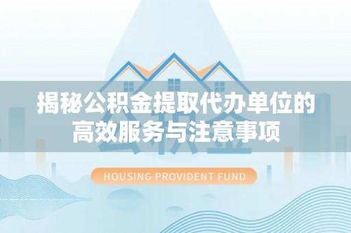 翔安揭秘公积金提取代办单位的高效服务与注意事项