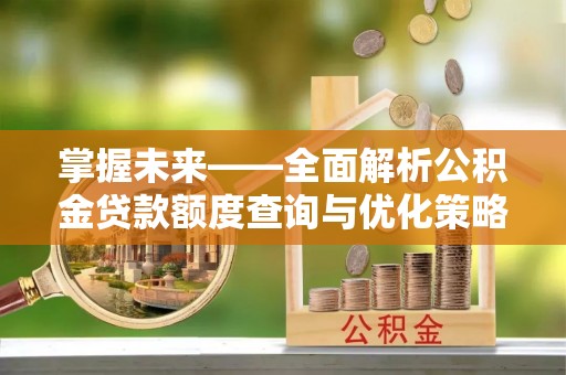 翔安掌握未来——全面解析公积金贷款额度查询与优化策略