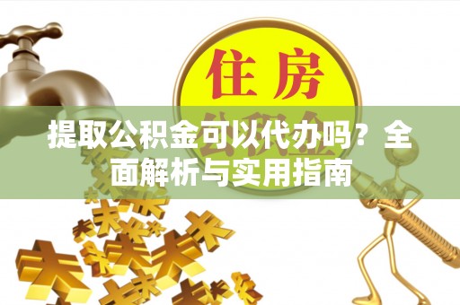 翔安提取公积金可以代办吗？全面解析与实用指南