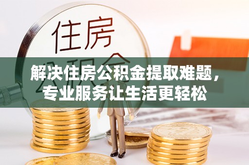 翔安解决住房公积金提取难题，专业服务让生活更轻松