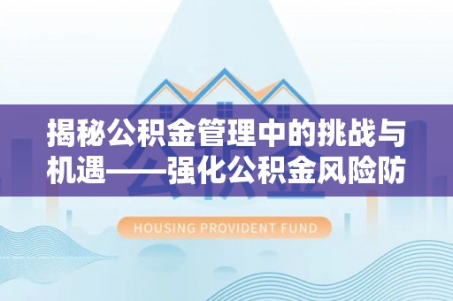 翔安揭秘公积金管理中的挑战与机遇——强化公积金风险防控的多维策略