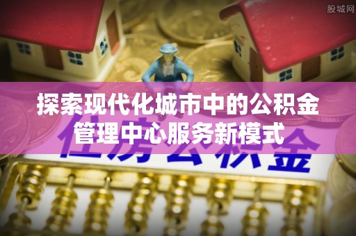 翔安探索现代化城市中的公积金管理中心服务新模式