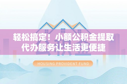 翔安轻松搞定！小额公积金提取代办服务让生活更便捷