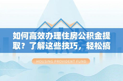 翔安如何高效办理住房公积金提取？了解这些技巧，轻松搞定！