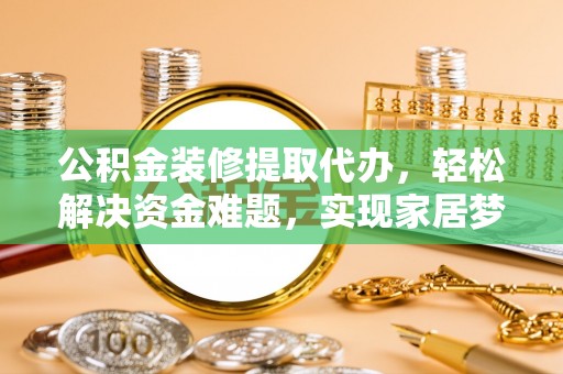 翔安公积金装修提取代办，轻松解决资金难题，实现家居梦想
