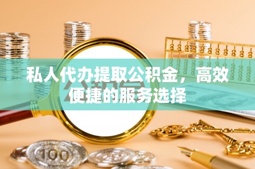 翔安私人代办提取公积金，高效便捷的服务选择