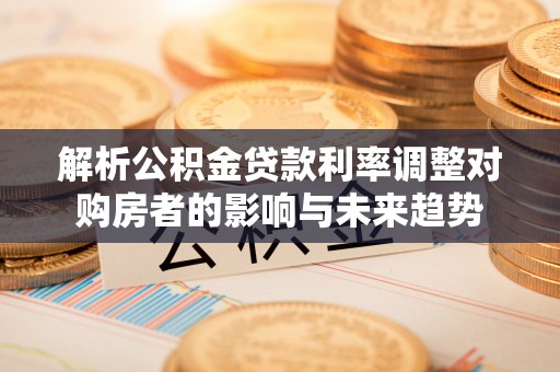 翔安解析公积金贷款利率调整对购房者的影响与未来趋势