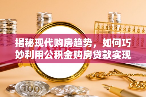 翔安揭秘现代购房趋势，如何巧妙利用公积金购房贷款实现置业梦想