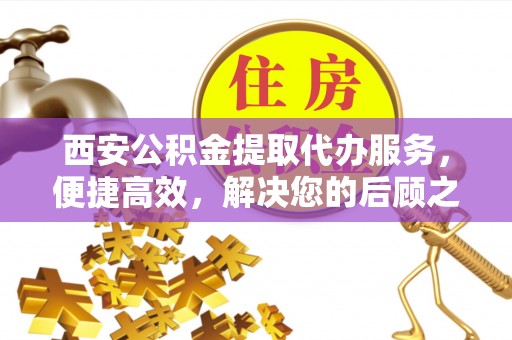 翔安西安公积金提取代办服务，便捷高效，解决您的后顾之忧