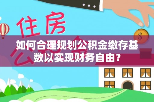 翔安如何合理规划公积金缴存基数以实现财务自由？