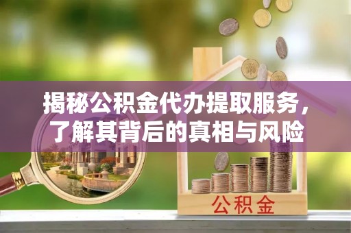 翔安揭秘公积金代办提取服务，了解其背后的真相与风险