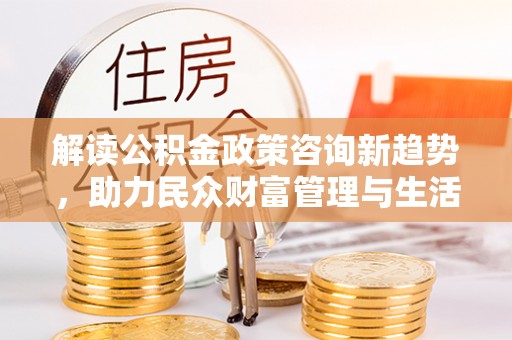 翔安解读公积金政策咨询新趋势，助力民众财富管理与生活规划