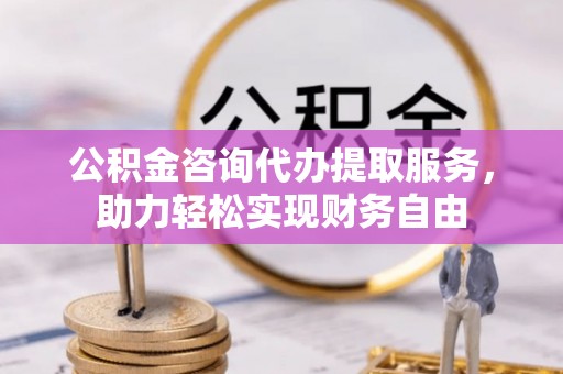 翔安公积金咨询代办提取服务，助力轻松实现财务自由