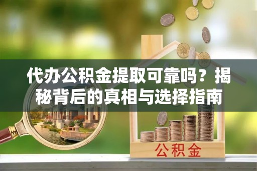 翔安代办公积金提取可靠吗？揭秘背后的真相与选择指南
