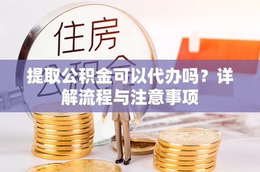 翔安提取公积金可以代办吗？详解流程与注意事项