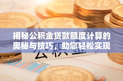 翔安揭秘公积金贷款额度计算的奥秘与技巧，助您轻松实现购房梦想