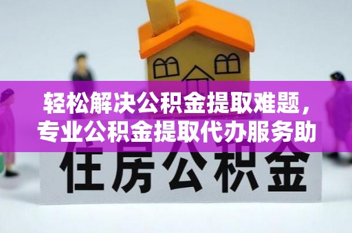 翔安轻松解决公积金提取难题，专业公积金提取代办服务助您无忧