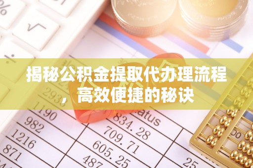 翔安揭秘公积金提取代办理流程，高效便捷的秘诀