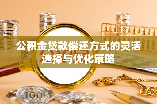 翔安公积金贷款偿还方式的灵活选择与优化策略