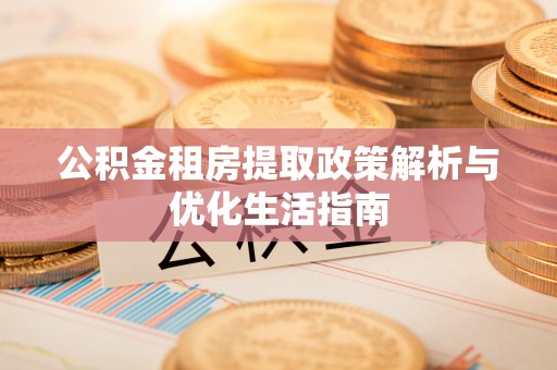 翔安公积金租房提取政策解析与优化生活指南