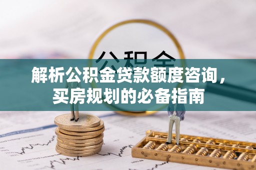 翔安解析公积金贷款额度咨询，买房规划的必备指南