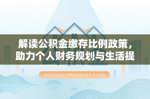 翔安解读公积金缴存比例政策，助力个人财务规划与生活提升