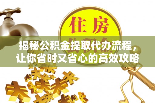 翔安揭秘公积金提取代办流程，让你省时又省心的高效攻略