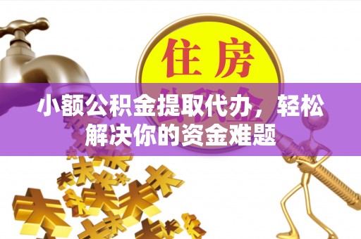 翔安小额公积金提取代办，轻松解决你的资金难题
