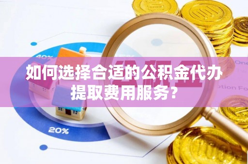 翔安如何选择合适的公积金代办提取费用服务？