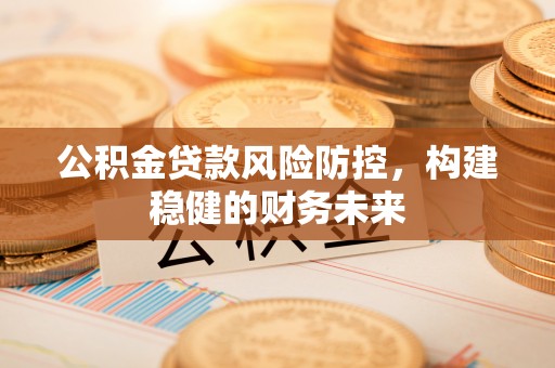翔安公积金贷款风险防控，构建稳健的财务未来