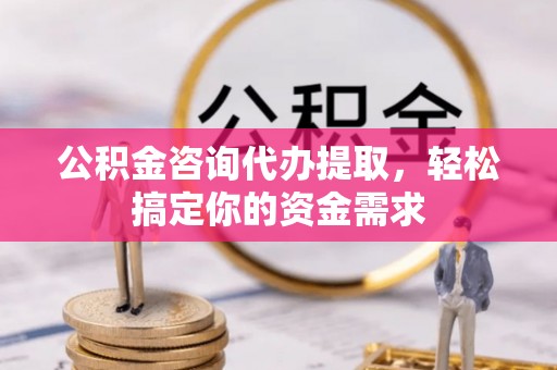 翔安公积金咨询代办提取，轻松搞定你的资金需求