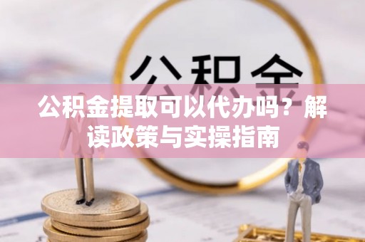 翔安公积金提取可以代办吗？解读政策与实操指南