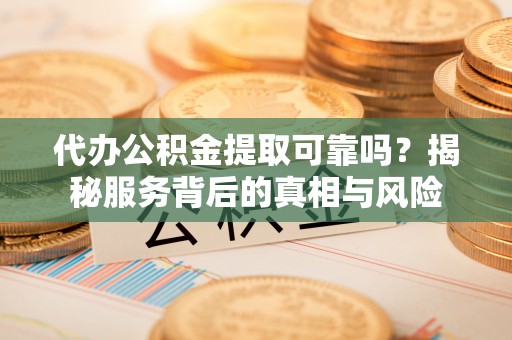 翔安代办公积金提取可靠吗？揭秘服务背后的真相与风险