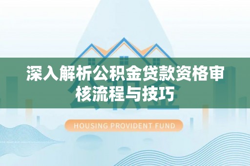 翔安深入解析公积金贷款资格审核流程与技巧
