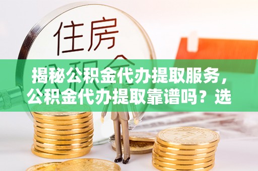 翔安揭秘公积金代办提取服务，公积金代办提取靠谱吗？选择需谨慎