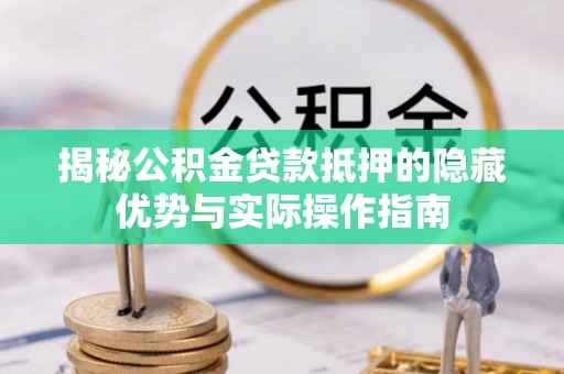 翔安揭秘公积金贷款抵押的隐藏优势与实际操作指南
