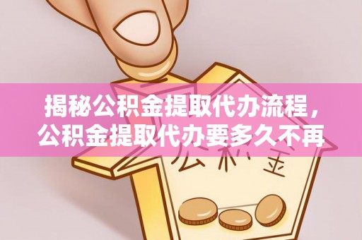 翔安揭秘公积金提取代办流程，公积金提取代办要多久不再迷茫