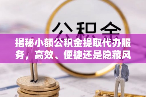 翔安揭秘小额公积金提取代办服务，高效、便捷还是隐藏风险？