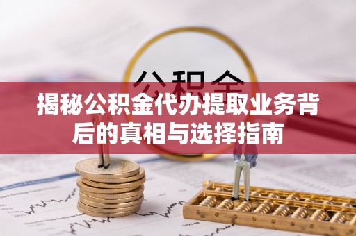 翔安揭秘公积金代办提取业务背后的真相与选择指南