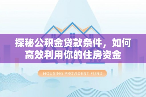 翔安探秘公积金贷款条件，如何高效利用你的住房资金